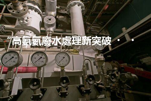 “高氨氮廢水處理新突破，綠色環(huán)保技術(shù)助力高效凈化”